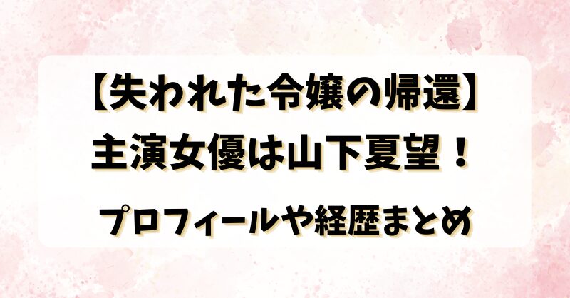 【失われた令嬢の帰還】主演女優は山下夏望！プロフィールや経歴まとめ