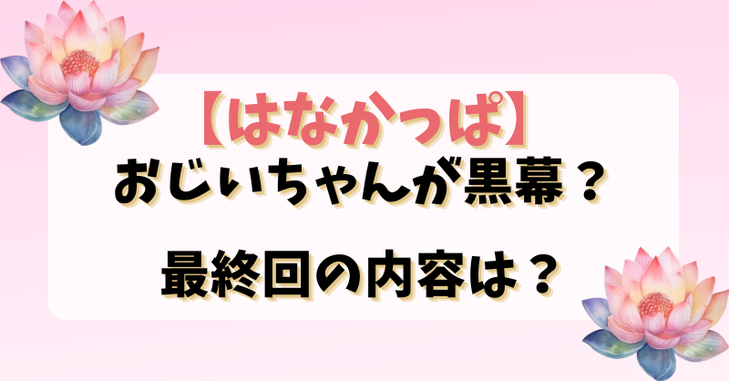 【はなかっぱ】おじいちゃんが黒幕？最終回の内容は？