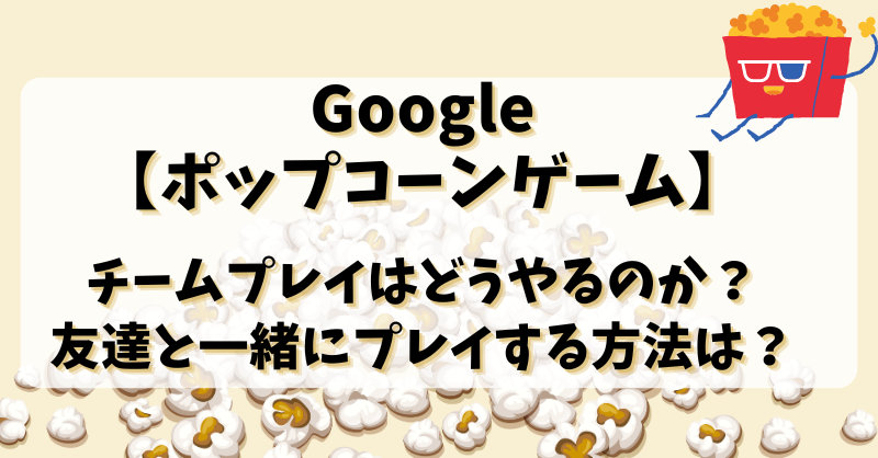 Google【ポップコーンゲーム】チームプレイはどうやるのか？友達と一緒にプレイする方法は？