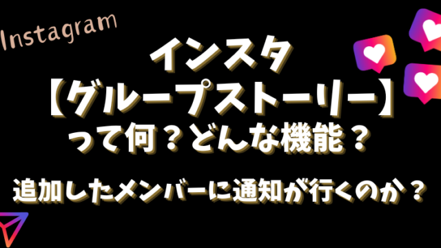 インスタ【グループストーリー】って何？追加したメンバーに通知が行くのか？