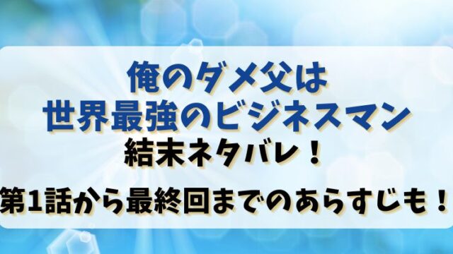 【俺のダメ父は世界最強のビジネスマン】結末ネタバレ！第1話から最終回までのあらすじも！