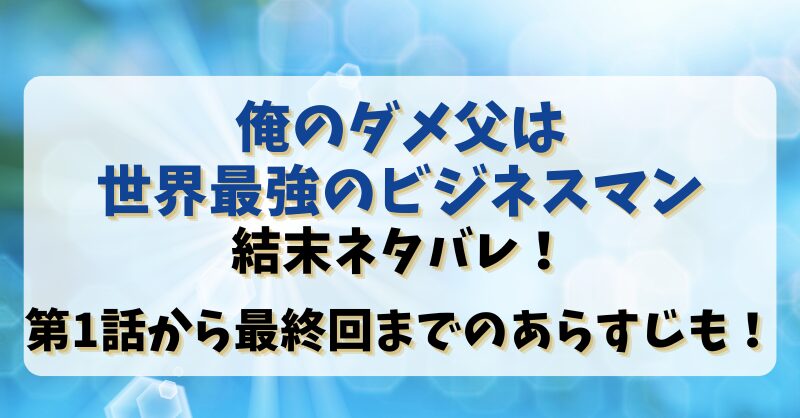 【俺のダメ父は世界最強のビジネスマン】結末ネタバレ！第1話から最終回までのあらすじも！