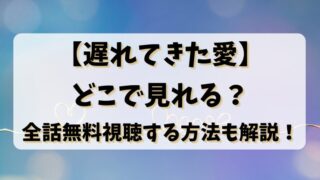 【遅れてきた愛】どこで見れる？全話無料視聴する方法も解説！