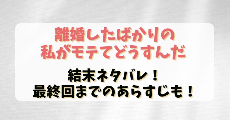 【離婚したばかりの私がモテてどうすんだ】結末ネタバレ！最終回までのあらすじも！