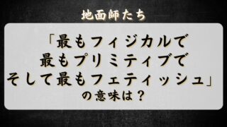 地面師たち「最もフィジカルで最もプリミティブでそして最もフェティッシュ」の意味は？