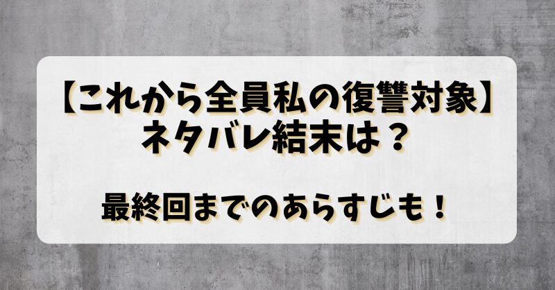 【これから全員私の復讐対象】ネタバレ結末は？最終回までのあらすじも！