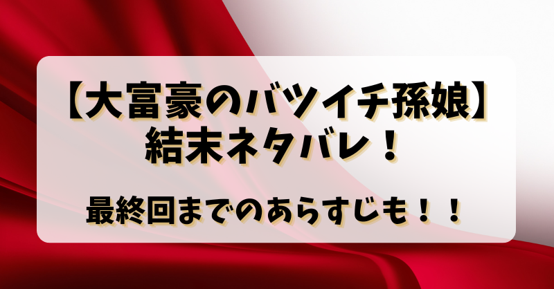 【大富豪のバツイチ孫娘】結末ネタバレ！最終回までのあらすじも！！